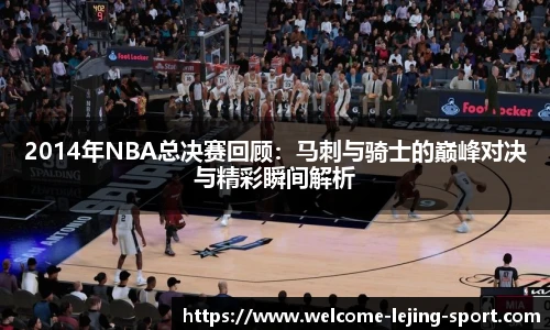 2014年NBA总决赛回顾：马刺与骑士的巅峰对决与精彩瞬间解析