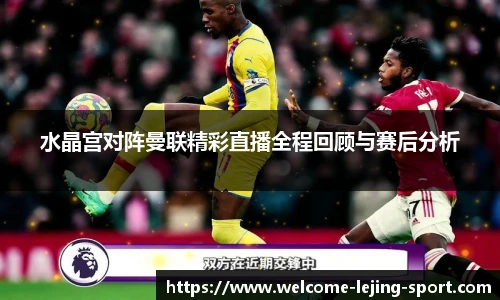 水晶宫对阵曼联精彩直播全程回顾与赛后分析